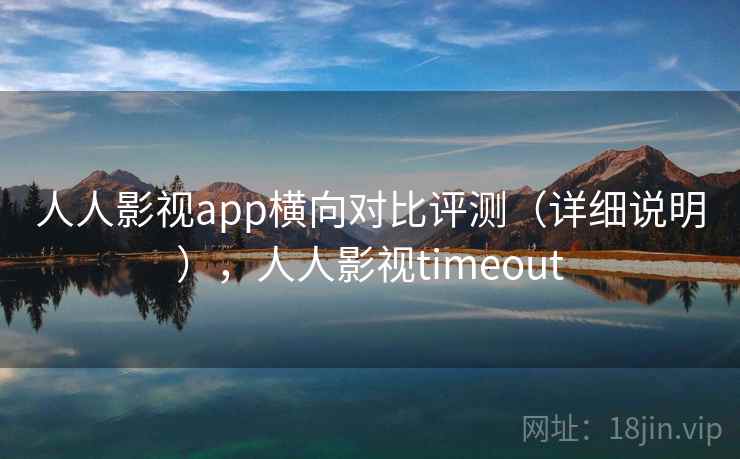 人人影视app横向对比评测（详细说明），人人影视timeout