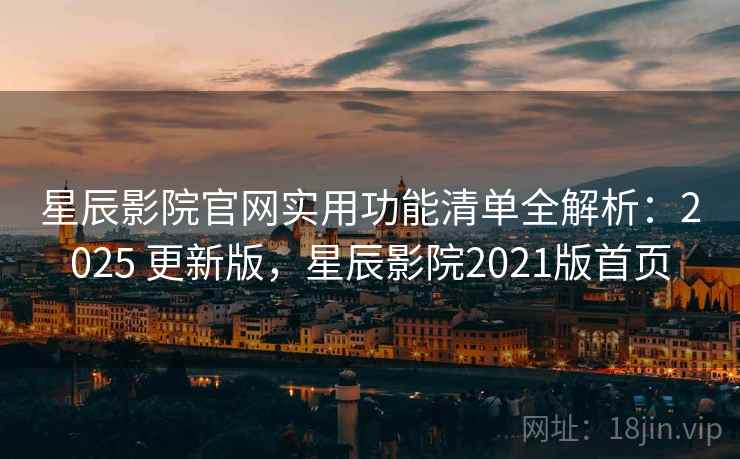 星辰影院官网实用功能清单全解析：2025 更新版，星辰影院2021版首页