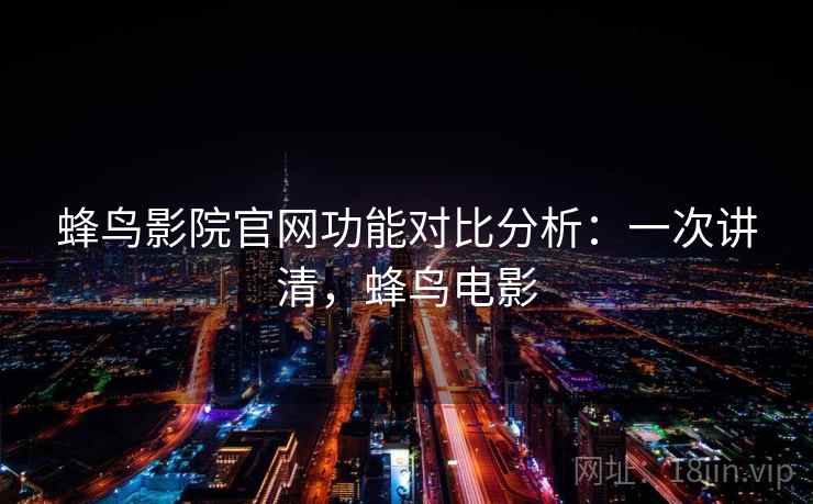 蜂鸟影院官网功能对比分析：一次讲清，蜂鸟电影