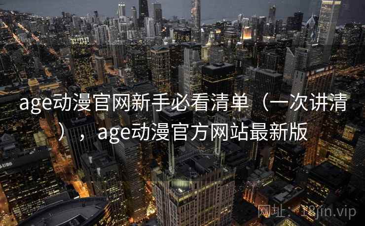 age动漫官网新手必看清单(一次讲清),age动漫官方网站最新版 age动漫官网新手必看清单(一次讲清),age动漫官方网站最新版
