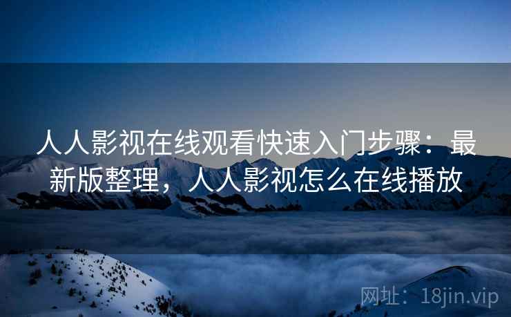 人人影视在线观看快速入门步骤：最新版整理，人人影视怎么在线播放