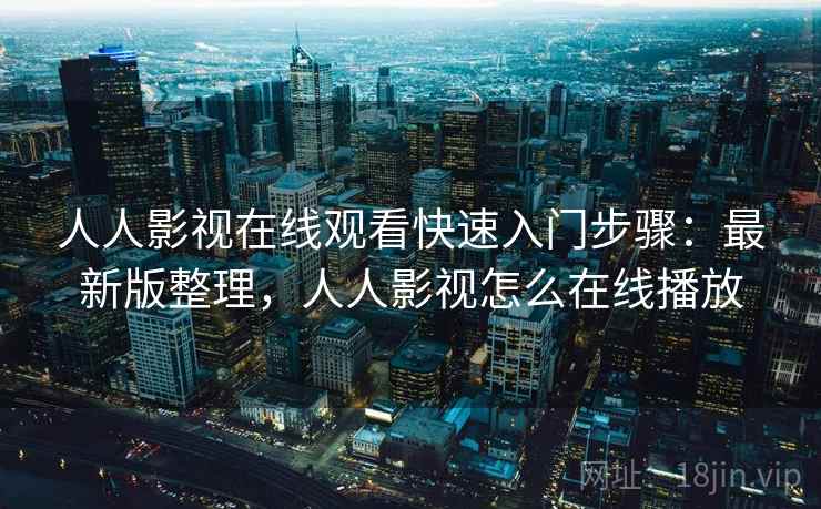 人人影视在线观看快速入门步骤：最新版整理，人人影视怎么在线播放