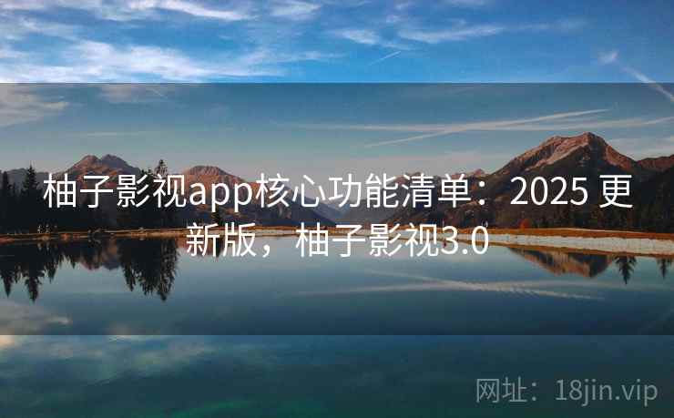 柚子影视app核心功能清单：2025 更新版，柚子影视3.0