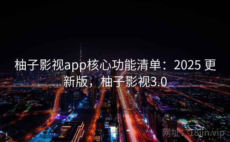 柚子影视app核心功能清单:2025 更新版,柚子影视3.0 柚子影视app核心功能清单:2025 更新版,柚子影视3.0