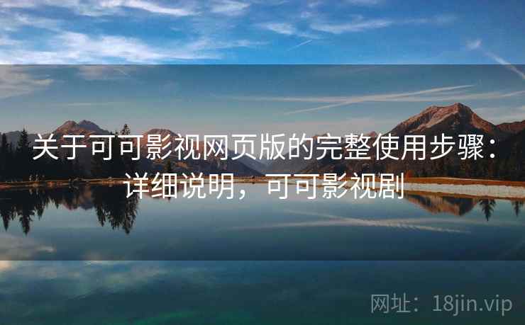 关于可可影视网页版的完整使用步骤：详细说明，可可影视剧