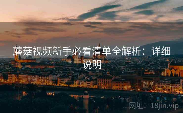 蘑菇视频新手必看清单全解析:详细说明 蘑菇视频新手必看清单全解析:详细说明