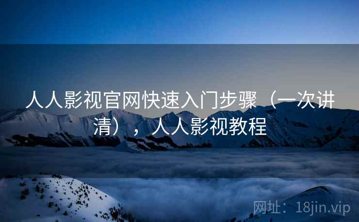 人人影视官网快速入门步骤(一次讲清),人人影视教程 人人影视官网快速入门步骤(一次讲清),人人影视教程