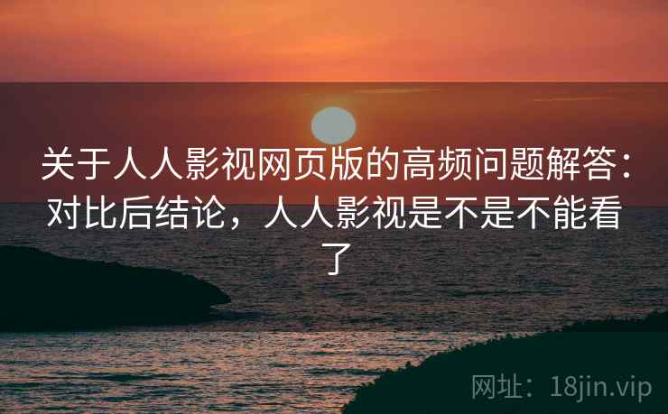 关于人人影视网页版的高频问题解答：对比后结论，人人影视是不是不能看了