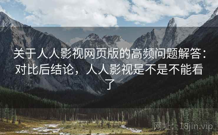 关于人人影视网页版的高频问题解答:对比后结论,人人影视是不是不能看了 关于人人影视网页版的高频问题解答:对比后结论,人人影视是不是不能看了