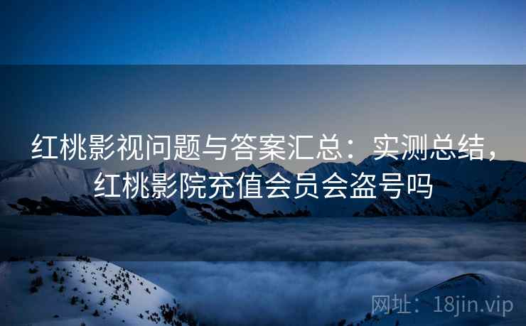 红桃影视问题与答案汇总：实测总结，红桃影院充值会员会盗号吗