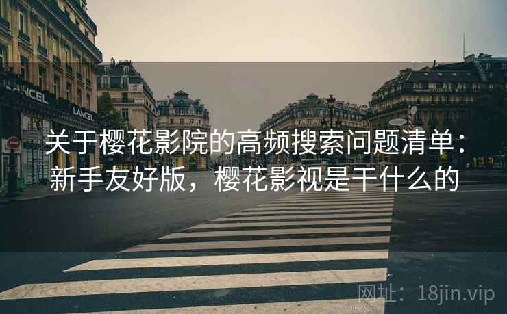 关于樱花影院的高频搜索问题清单:新手友好版,樱花影视是干什么的 关于樱花影院的高频搜索问题清单:新手友好版,樱花影视是干什么的