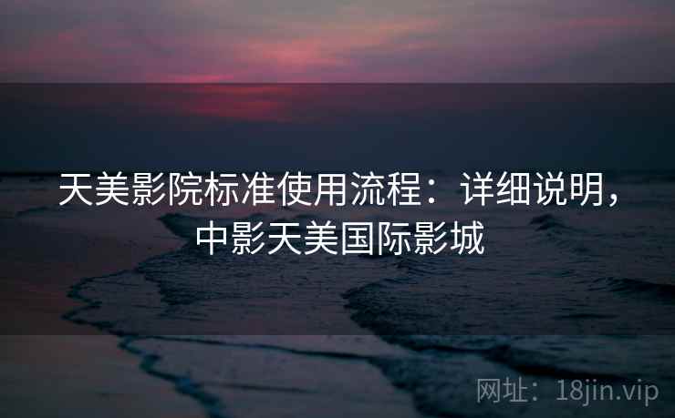 天美影院标准使用流程：详细说明，中影天美国际影城
