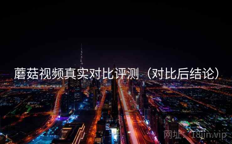 蘑菇视频真实对比评测(对比后结论) 蘑菇视频真实对比评测(对比后结论)