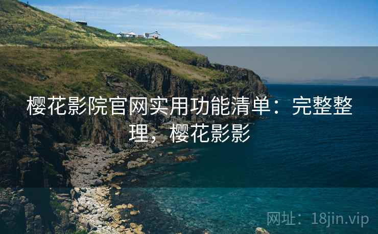 樱花影院官网实用功能清单:完整整理,樱花影影 樱花影院官网实用功能清单:完整整理,樱花影影