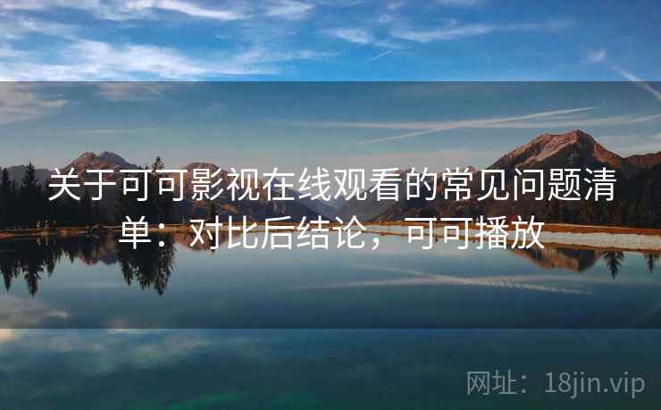 关于可可影视在线观看的常见问题清单：对比后结论，可可播放