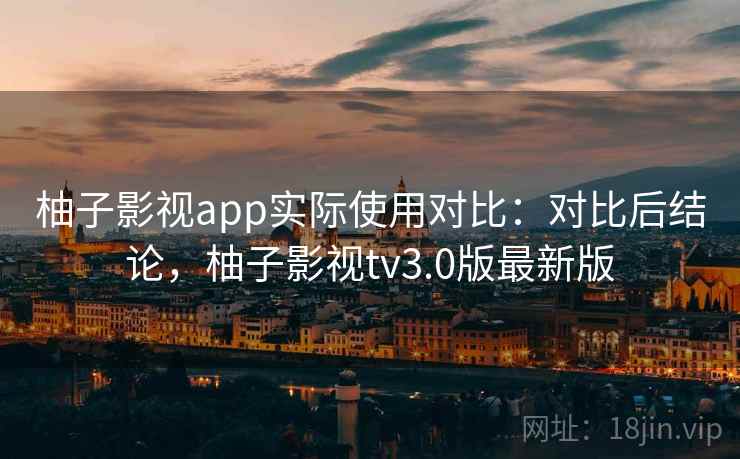 柚子影视app实际使用对比：对比后结论，柚子影视tv3.0版最新版