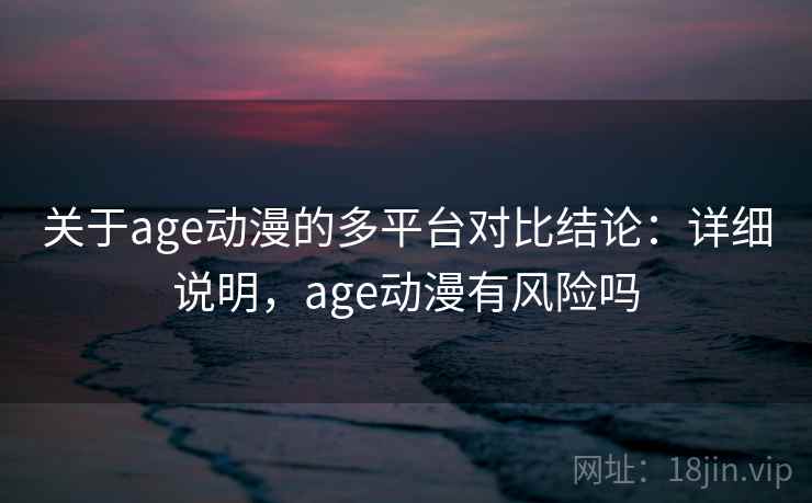 关于age动漫的多平台对比结论：详细说明，age动漫有风险吗