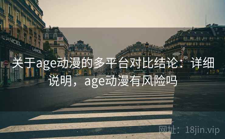 关于age动漫的多平台对比结论：详细说明，age动漫有风险吗