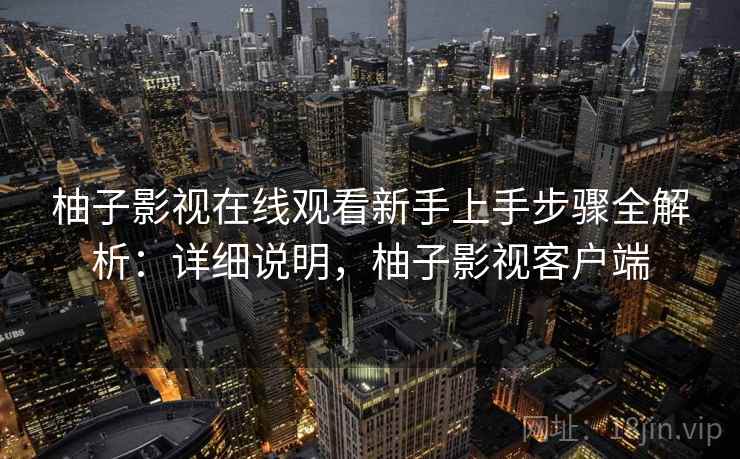 柚子影视在线观看新手上手步骤全解析：详细说明，柚子影视客户端