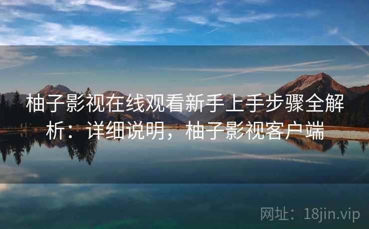 柚子影视在线观看新手上手步骤全解析:详细说明,柚子影视客户端 柚子影视在线观看新手上手步骤全解析:详细说明,柚子影视客户端