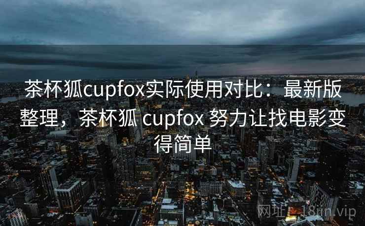 茶杯狐cupfox实际使用对比:最新版整理,茶杯狐 cupfox 努力让找电影变得简单 茶杯狐cupfox实际使用对比:最新版整理,茶杯狐 cupfox 努力让找电影变得简单