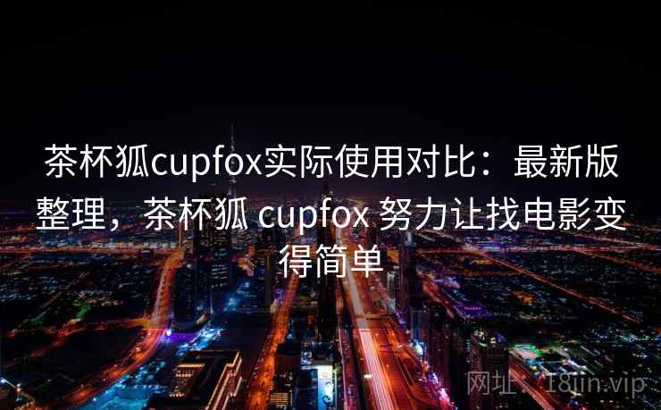 茶杯狐cupfox实际使用对比：最新版整理，茶杯狐 cupfox 努力让找电影变得简单
