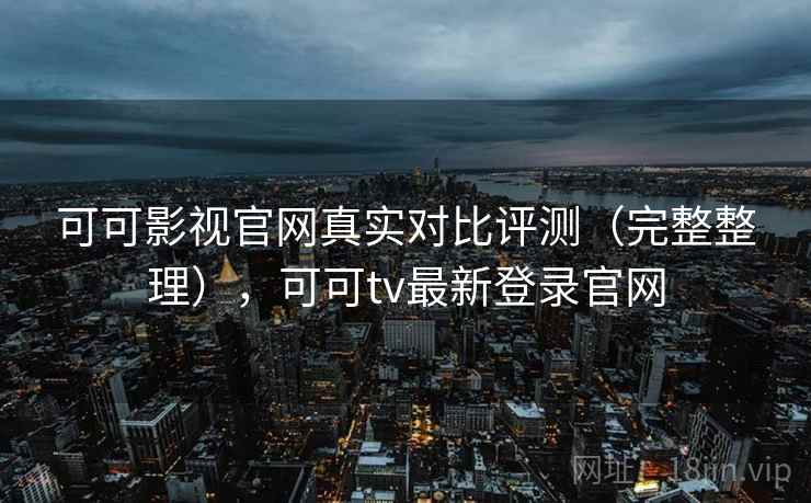 可可影视官网真实对比评测（完整整理），可可tv最新登录官网