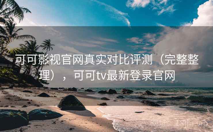可可影视官网真实对比评测(完整整理),可可tv最新登录官网 可可影视官网真实对比评测(完整整理),可可tv最新登录官网