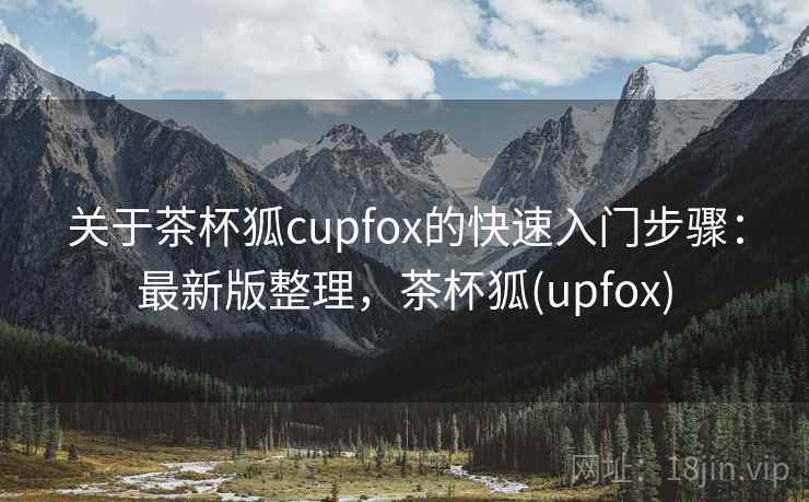关于茶杯狐cupfox的快速入门步骤：最新版整理，茶杯狐(upfox)