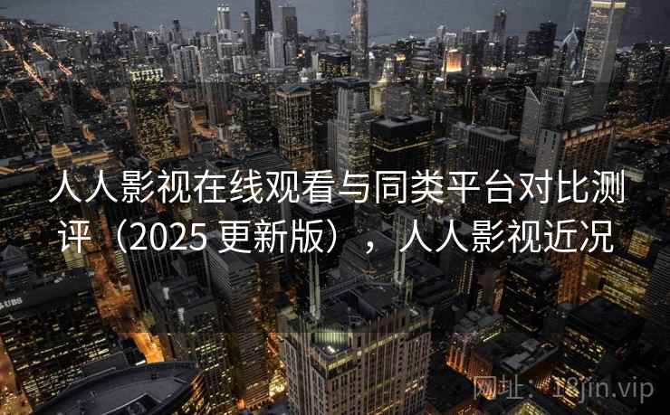 人人影视在线观看与同类平台对比测评（2025 更新版），人人影视近况