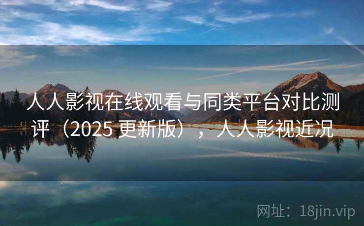 人人影视在线观看与同类平台对比测评(2025 更新版),人人影视近况 人人影视在线观看与同类平台对比测评(2025 更新版),人人影视近况