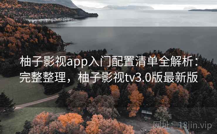 柚子影视app入门配置清单全解析:完整整理,柚子影视tv3.0版最新版 柚子影视app入门配置清单全解析:完整整理,柚子影视tv3.0版最新版