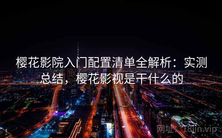 樱花影院入门配置清单全解析:实测总结,樱花影视是干什么的 樱花影院入门配置清单全解析:实测总结,樱花影视是干什么的