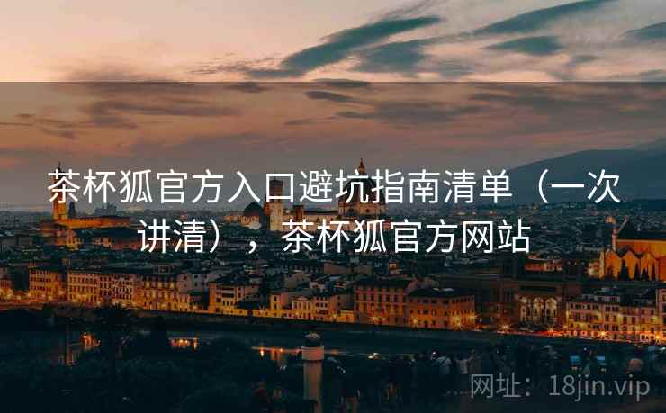 茶杯狐官方入口避坑指南清单（一次讲清），茶杯狐官方网站