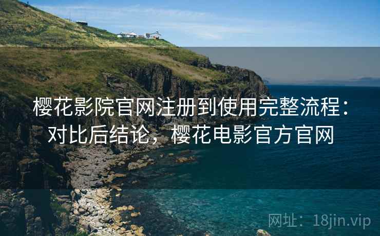 樱花影院官网注册到使用完整流程:对比后结论,樱花电影官方官网 樱花影院官网注册到使用完整流程:对比后结论,樱花电影官方官网
