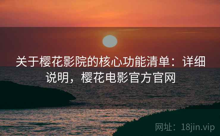 关于樱花影院的核心功能清单:详细说明,樱花电影官方官网 关于樱花影院的核心功能清单:详细说明,樱花电影官方官网