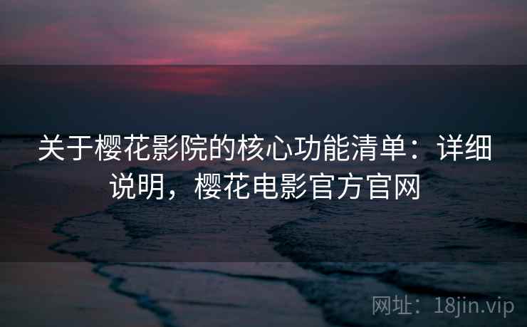 关于樱花影院的核心功能清单：详细说明，樱花电影官方官网