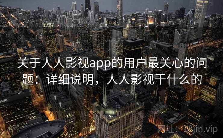 关于人人影视app的用户最关心的问题：详细说明，人人影视干什么的