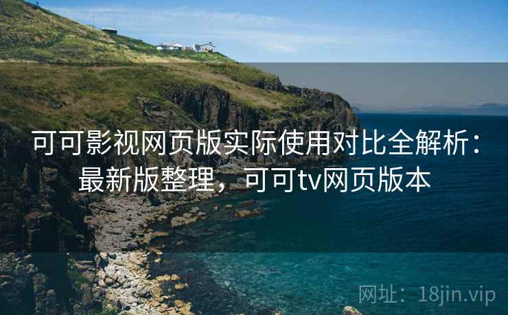 可可影视网页版实际使用对比全解析：最新版整理，可可tv网页版本