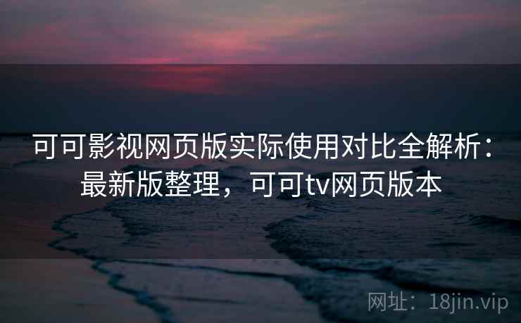 可可影视网页版实际使用对比全解析：最新版整理，可可tv网页版本