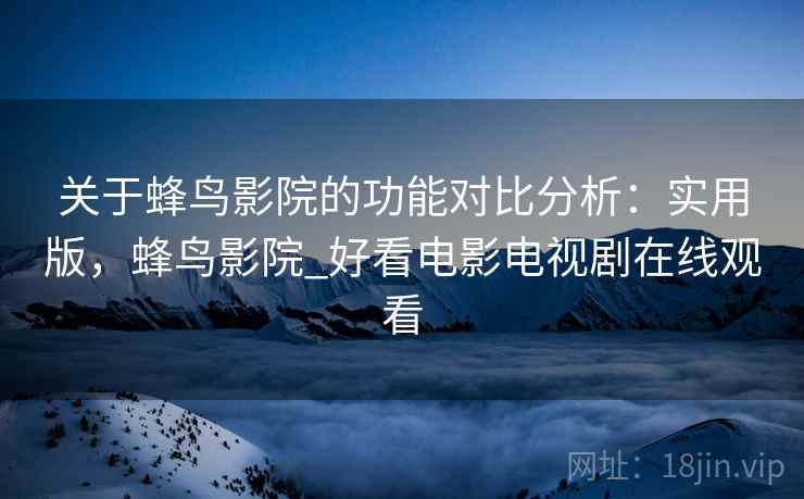 关于蜂鸟影院的功能对比分析：实用版，蜂鸟影院_好看电影电视剧在线观看