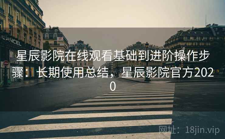 星辰影院在线观看基础到进阶操作步骤:长期使用总结,星辰影院官方2020 星辰影院在线观看基础到进阶操作步骤:长期使用总结,星辰影院官方2020