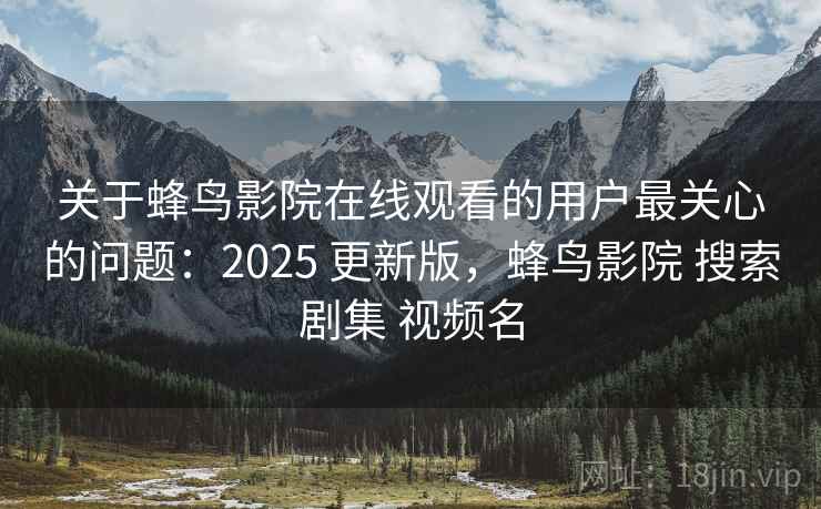 关于蜂鸟影院在线观看的用户最关心的问题：2025 更新版，蜂鸟影院 搜索剧集 视频名