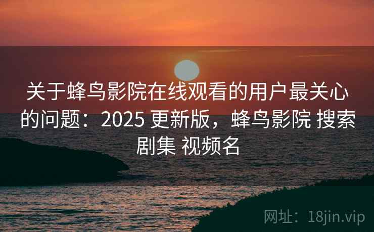 关于蜂鸟影院在线观看的用户最关心的问题：2025 更新版，蜂鸟影院 搜索剧集 视频名