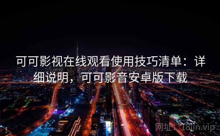 可可影视在线观看使用技巧清单:详细说明,可可影音安卓版下载 可可影视在线观看使用技巧清单:详细说明,可可影音安卓版下载