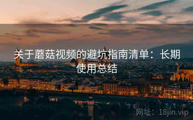 关于蘑菇视频的避坑指南清单：长期使用总结