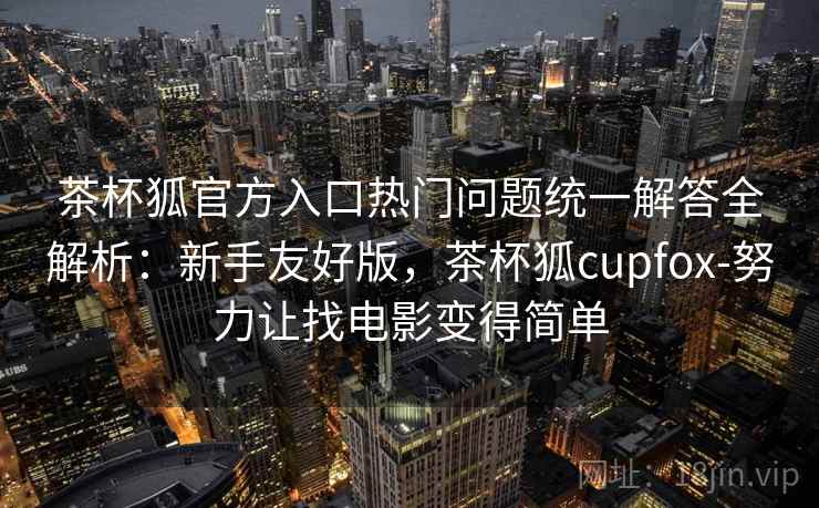 茶杯狐官方入口热门问题统一解答全解析：新手友好版，茶杯狐cupfox-努力让找电影变得简单