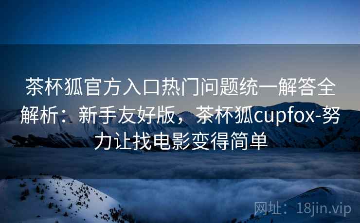 茶杯狐官方入口热门问题统一解答全解析:新手友好版,茶杯狐cupfox-努力让找电影变得简单 茶杯狐官方入口热门问题统一解答全解析:新手友好版,茶杯狐cupfox-努力让找电影变得简单