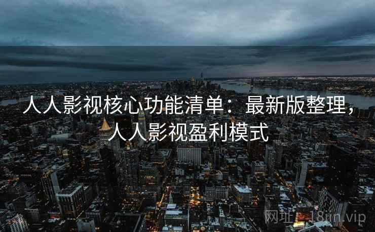 人人影视核心功能清单:最新版整理,人人影视盈利模式 人人影视核心功能清单:最新版整理,人人影视盈利模式