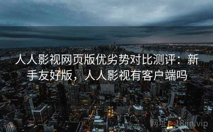 人人影视网页版优劣势对比测评：新手友好版，人人影视有客户端吗